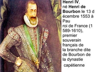 Henri IV, 
né Henri de
Bourbon le 13 d
écembre 1553 à 
Pau 
roi de France (1
589-1610), 
premier 
souverain 
français de 
la branche dite 
de Bourbon de 
la dynastie
 capétienne
 