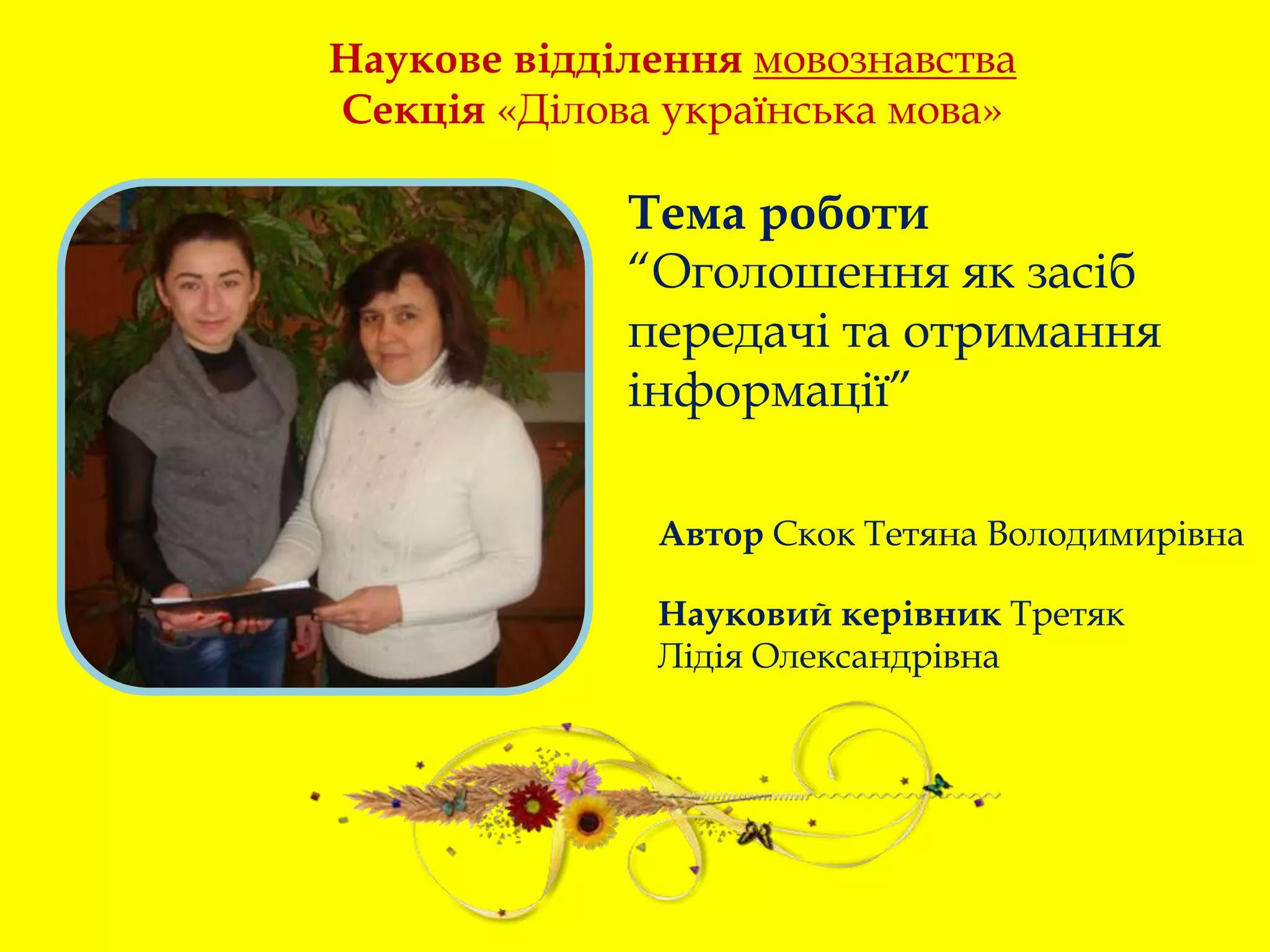 Наукове відділення мовознавства
Секція «Ділова українська мова»
Тема роботи
“Оголошення як засіб
передачі та отримання
інформації”
Автор Скок Тетяна Володимирівна
Науковий керівник Третяк
Лідія Олександрівна
 