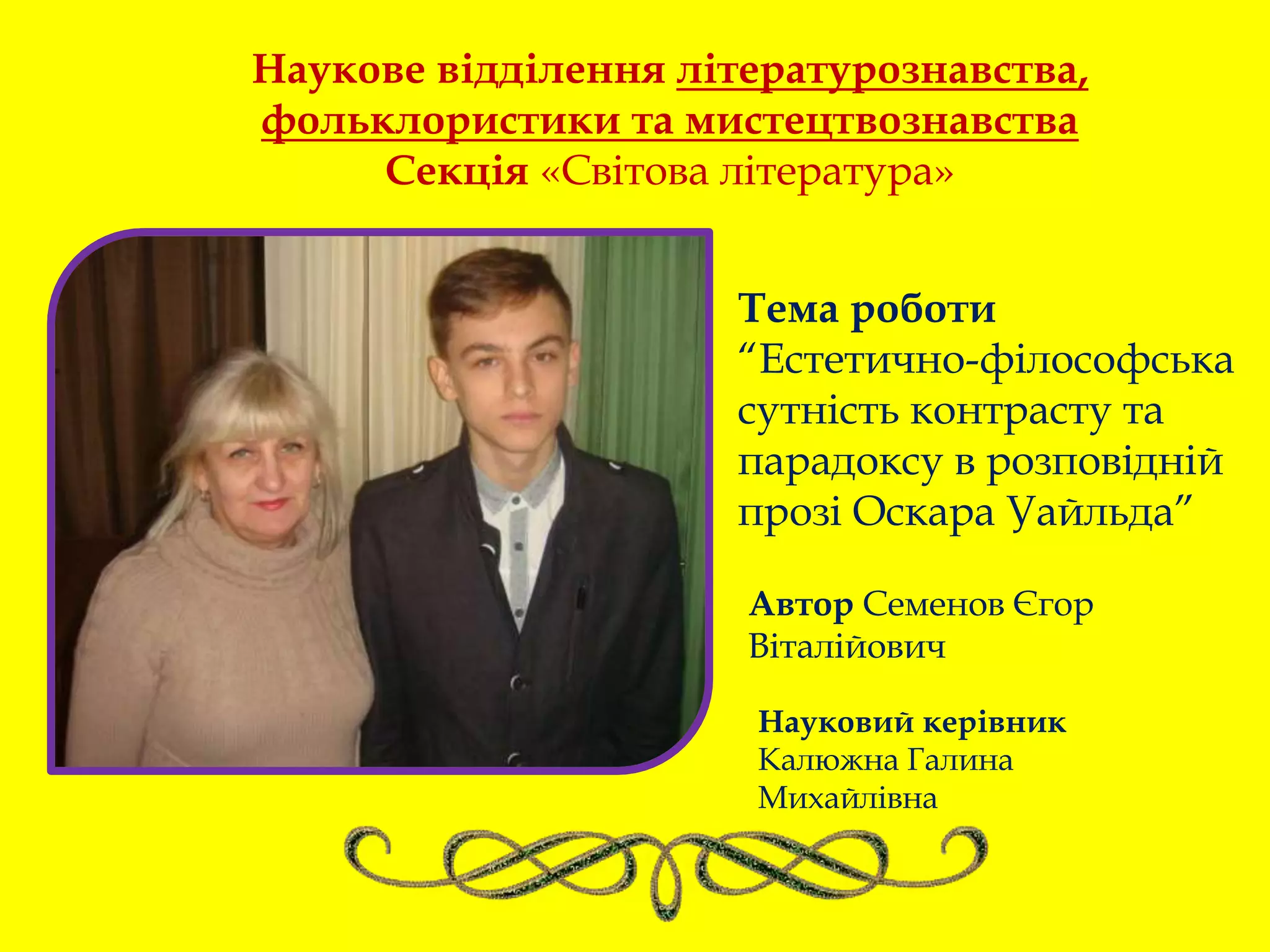 Тема роботи
“Естетично-філософська
сутність контрасту та
парадоксу в розповідній
прозі Оскара Уайльда”
Наукове відділення літературознавства,
фольклористики та мистецтвознавства
Секція «Світова література»
Автор Семенов Єгор
Віталійович
Науковий керівник
Калюжна Галина
Михайлівна
 