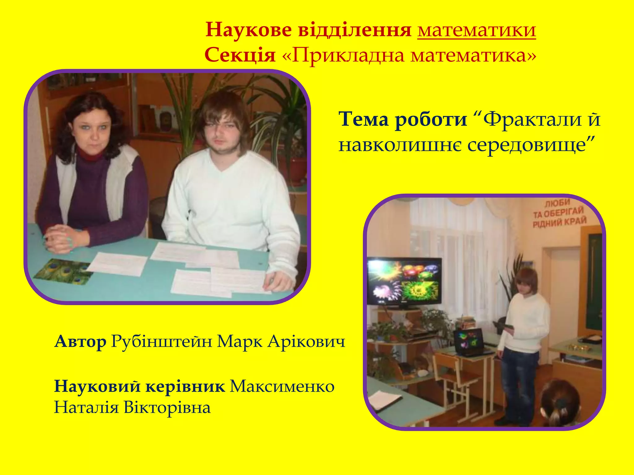 Наукове відділення математики
Секція «Прикладна математика»
Тема роботи “Фрактали й
навколишнє середовище”
Автор Рубінштейн Марк Арікович
Науковий керівник Максименко
Наталія Вікторівна
 