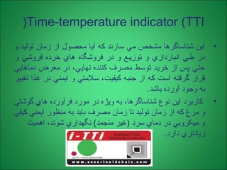 Time-temperature indicator (TTI(
•‫يا‬ ‫مکانيکي‬ ‫تغييري‬ ‫پايه‬ ‫بر‬ ‫دما‬ -‫زمان‬ ‫شناساگرهاي‬ ‫عملکرد‬
‫ميکروبيولوژيکي‬...