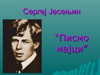 Сергеј ЈесењинСергеј Јесењин
““ПисмоПисмо
мајци”мајци”
 