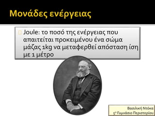 Joule: το ποσό της ενέργειας που
απαιτείται προκειμένου ένα σώμα
μάζας 1kg να μεταφερθεί απόσταση ίση
με 1 μέτρο
Βασιλική Ντόκα
5ο Γυμνάσιο Περιστερίου
 