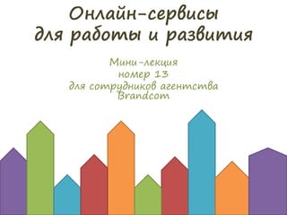 Онлайн-сервисы
для работы и развития
Мини-лекция
номер 13
для сотрудников агентства
Brandcom
 