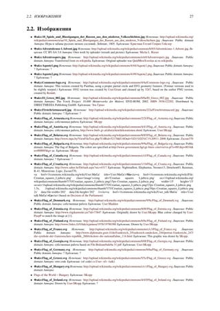 2.2. ИЗОБРАЖЕНИЯ 27
2.2. Изображения
• Файл:10_Spiele_und_Blustigungen_der_Russen_aus_den_niederen_Volksschichten.jpg Источник: http://upload.wikimedia.org/
wikipedia/commons/a/aa/10_Spiele_und_Blustigungen_der_Russen_aus_den_niederen_Volksschichten.jpg Лицензия: Public domain
Авторы: Игры и забавы русских низких сословий, Лейпциг, 1805. Художник: Кристиан Готлиб Генрих Гейслер
• Файл:Adventskranz-1.Advent.jpg Источник: http://upload.wikimedia.org/wikipedia/commons/b/b5/Adventskranz-1.Advent.jpg Ли-
цензия: CC BY-SA 3.0 Авторы: Own work by uploader (wreath and picture) Художник: Micha L. Rieser
• Файл:Adventvespers.jpg Источник: http://upload.wikimedia.org/wikipedia/commons/e/e0/Adventvespers.jpg Лицензия: Public
domain Авторы: Transferred from en.wikipedia Художник: Original uploader was QuidMestXveritas at en.wikipedia
• Файл:Aquote1.png Источник: http://upload.wikimedia.org/wikipedia/commons/4/44/Aquote1.png Лицензия: Public domain Авторы:
? Художник: ?
• Файл:Aquote2.png Источник: http://upload.wikimedia.org/wikipedia/commons/4/49/Aquote2.png Лицензия: Public domain Авторы:
? Художник: ?
• Файл:Commons-logo.svg Источник: http://upload.wikimedia.org/wikipedia/commons/4/4a/Commons-logo.svg Лицензия: Public
domain Авторы: This version created by Pumbaa, using a proper partial circle and SVG geometry features. (Former versions used to
be slightly warped.) Художник: SVG version was created by User:Grunt and cleaned up by 3247, based on the earlier PNG version,
created by Reidab.
• Файл:El_Greco_002.jpg Источник: http://upload.wikimedia.org/wikipedia/commons/0/0a/El_Greco_002.jpg Лицензия: Public
domain Авторы: The Yorck Project: 10.000 Meisterwerke der Malerei. DVD-ROM, 2002. ISBN 3936122202. Distributed by
DIRECTMEDIA Publishing GmbH. Художник: Эль Греко
• Файл:Firstchristmascard.jpg Источник: http://upload.wikimedia.org/wikipedia/commons/2/2a/Firstchristmascard.jpg Лицензия:
Public domain Авторы: ? Художник: ?
• Файл:Flag_of_Armenia.svg Источник: http://upload.wikimedia.org/wikipedia/commons/2/2f/Flag_of_Armenia.svg Лицензия: Public
domain Авторы: собственная работа Художник: SKopp
• Файл:Flag_of_Austria.svg Источник: http://upload.wikimedia.org/wikipedia/commons/4/41/Flag_of_Austria.svg Лицензия: Public
domain Авторы: собственная работа, http://www.bmlv.gv.at/abzeichen/dekorationen.shtml Художник: User:SKopp
• Файл:Flag_of_Belarus.svg Источник: http://upload.wikimedia.org/wikipedia/commons/8/85/Flag_of_Belarus.svg Лицензия: Public
domain Авторы: http://www.tnpa.by/ViewFileText.php?UrlRid=52178&UrlOnd=%D1%D2%C1%20911-2008 Художник: Zscout370
• Файл:Flag_of_Bulgaria.svg Источник: http://upload.wikimedia.org/wikipedia/commons/9/9a/Flag_of_Bulgaria.svg Лицензия: Public
domain Авторы: The flag of Bulgaria. The colors are specified at http://www.government.bg/cgi-bin/e-cms/vis/vis.pl?s=001&p=0034&
n=000005&g= as: Художник: SKopp
• Файл:Flag_of_Canada.svg Источник: http://upload.wikimedia.org/wikipedia/commons/c/cf/Flag_of_Canada.svg Лицензия: Public
domain Авторы: ? Художник: ?
• Файл:Flag_of_Croatia.svg Источник: http://upload.wikimedia.org/wikipedia/commons/1/1b/Flag_of_Croatia.svg Лицензия: Public
domain Авторы: http://www.sabor.hr/Default.aspx?sec=4317 Художник: Nightstallion, Elephantus, Neoneo13, Denelson83, Rainman,
R-41, Minestrone, Lupo, Zscout370,
<a href='//commons.wikimedia.org/wiki/User:MaGa' title='User:MaGa'>Ma</a><a href='//commons.wikimedia.org/wiki/File:
Croatian_squares_Ljubicic.png' class='image'><img alt='Croatian squares Ljubicic.png' src='//upload.wikimedia.org/
wikipedia/commons/thumb/7/7f/Croatian_squares_Ljubicic.png/15px-Croatian_squares_Ljubicic.png' width='15' height='15'
srcset='//upload.wikimedia.org/wikipedia/commons/thumb/7/7f/Croatian_squares_Ljubicic.png/23px-Croatian_squares_Ljubicic.png
1.5x, //upload.wikimedia.org/wikipedia/commons/thumb/7/7f/Croatian_squares_Ljubicic.png/30px-Croatian_squares_Ljubicic.png
2x' data-file-width='202' data-file-height='202' /></a><a href='//commons.wikimedia.org/wiki/User_talk:MaGa' title='User
talk:MaGa'>Ga</a> (based on Decision of the Parliament)
• Файл:Flag_of_Denmark.svg Источник: http://upload.wikimedia.org/wikipedia/commons/9/9c/Flag_of_Denmark.svg Лицензия:
Public domain Авторы: собственная работа Художник: User:Madden
• Файл:Flag_of_Estonia.svg Источник: http://upload.wikimedia.org/wikipedia/commons/8/8f/Flag_of_Estonia.svg Лицензия: Public
domain Авторы: http://www.riigikantselei.ee/?id=73847 Художник: Originally drawn by User:SKopp. Blue colour changed by User:
PeepP to match the image at [1].
• Файл:Flag_of_Finland.svg Источник: http://upload.wikimedia.org/wikipedia/commons/b/bc/Flag_of_Finland.svg Лицензия: Public
domain Авторы: http://www.finlex.fi/fi/laki/ajantasa/1978/19780380 Художник: Drawn by User:SKopp
• Файл:Flag_of_France.svg Источник: http://upload.wikimedia.org/wikipedia/commons/c/c3/Flag_of_France.svg Лицензия:
Public domain Авторы: http://www.diplomatie.gouv.fr/de/frankreich_3/frankreich-entdecken_244/portrat-frankreichs_247/
die-symbole-der-franzosischen-republik_260/trikolore-die-nationalfahne_114.html Художник: This graphic was drawn by SKopp.
• Файл:Flag_of_Georgia.svg Источник: http://upload.wikimedia.org/wikipedia/commons/0/0f/Flag_of_Georgia.svg Лицензия: Public
domain Авторы: собственная работа based on File:Brdzanebuleba 31.pdf Художник: User:SKopp
• Файл:Flag_of_Germany.svg Источник: http://upload.wikimedia.org/wikipedia/commons/b/ba/Flag_of_Germany.svg Лицензия:
Public domain Авторы: ? Художник: ?
• Файл:Flag_of_Greece.svg Источник: http://upload.wikimedia.org/wikipedia/commons/5/5c/Flag_of_Greece.svg Лицензия: Public
domain Авторы: own code Художник: (of code) cs:User:-xfi- (talk)
• Файл:Flag_of_Hungary.svg Источник: http://upload.wikimedia.org/wikipedia/commons/c/c1/Flag_of_Hungary.svg Лицензия: Public
domain Авторы:
• Flags of the World – Hungary Художник: SKopp
• Файл:Flag_of_Ireland.svg Источник: http://upload.wikimedia.org/wikipedia/commons/4/45/Flag_of_Ireland.svg Лицензия: Public
domain Авторы: Drawn by User:SKopp Художник: ?
 