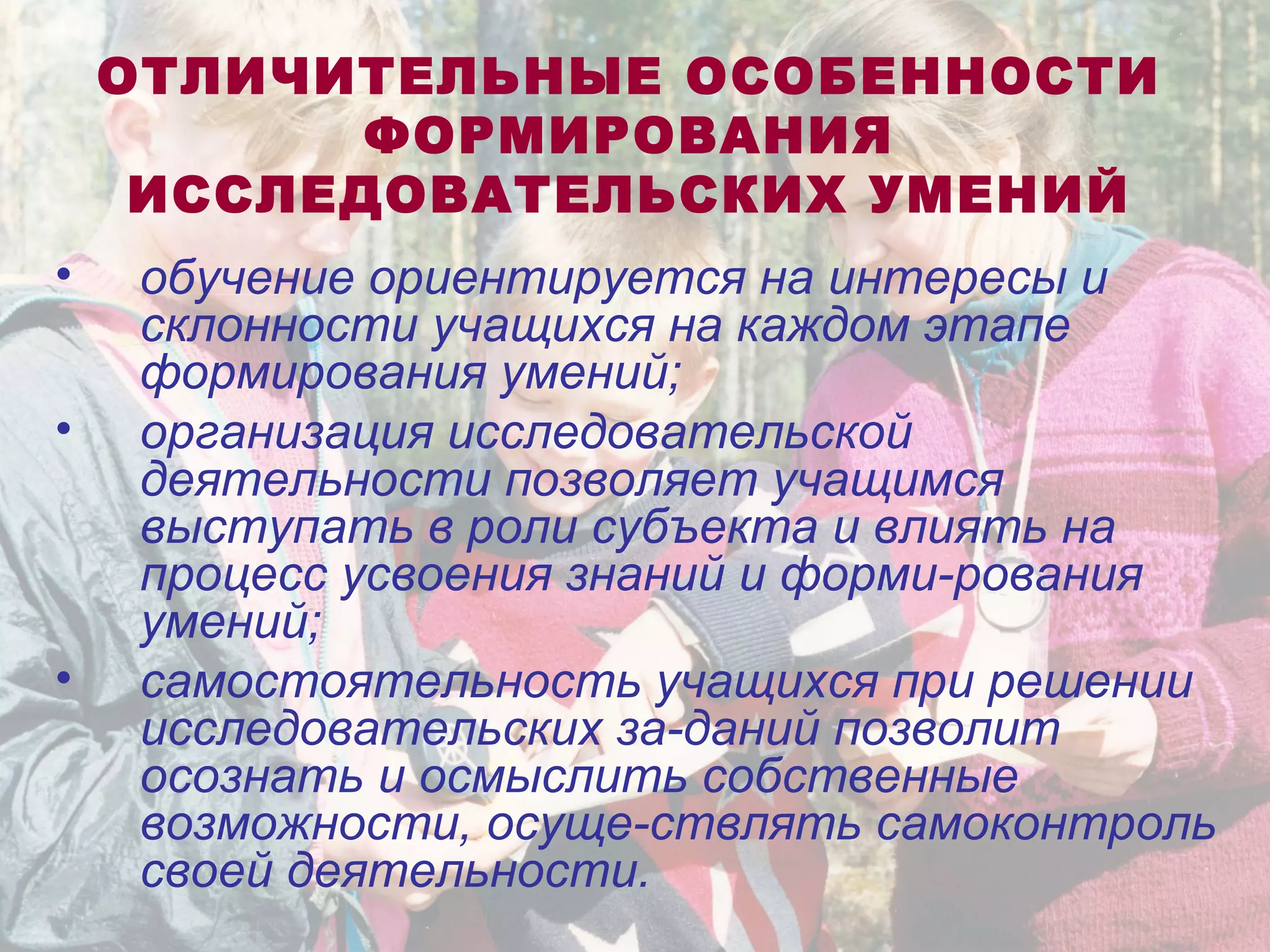 ОТЛИЧИТЕЛЬНЫЕ ОСОБЕННОСТИ
ФОРМИРОВАНИЯ
ИССЛЕДОВАТЕЛЬСКИХ УМЕНИЙ
• обучение ориентируется на интересы и
склонности учащихся на каждом этапе
формирования умений;
• организация исследовательской
деятельности позволяет учащимся
выступать в роли субъекта и влиять на
процесс усвоения знаний и форми-рования
умений;
• самостоятельность учащихся при решении
исследовательских за-даний позволит
осознать и осмыслить собственные
возможности, осуще-ствлять самоконтроль
своей деятельности.
 