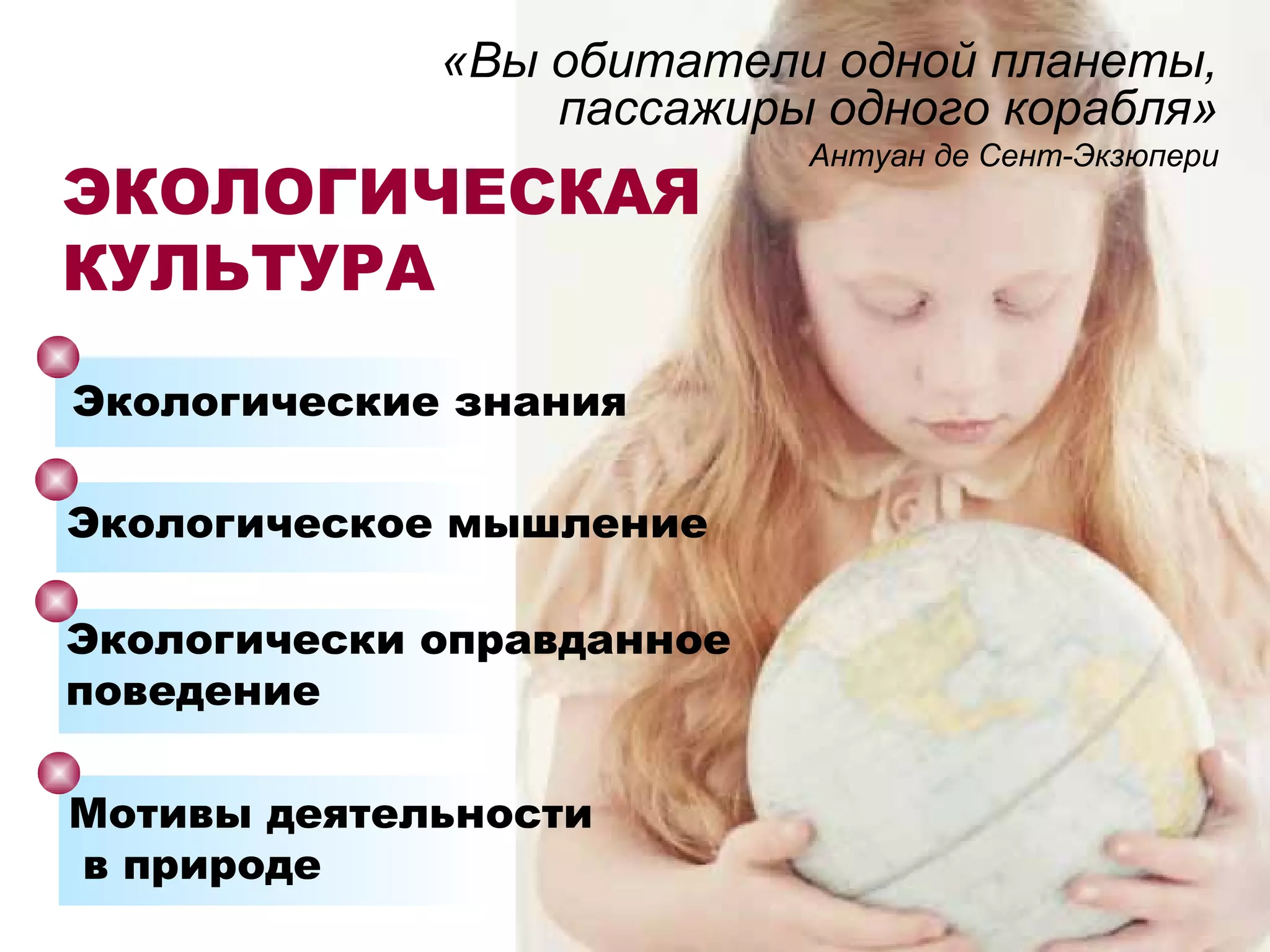ЭКОЛОГИЧЕСКАЯ
КУЛЬТУРА
«Вы обитатели одной планеты,
пассажиры одного корабля»
Антуан де Сент-Экзюпери
Экологические знания
Экологическое мышление
Экологически оправданное
поведение
Мотивы деятельности
в природе
 