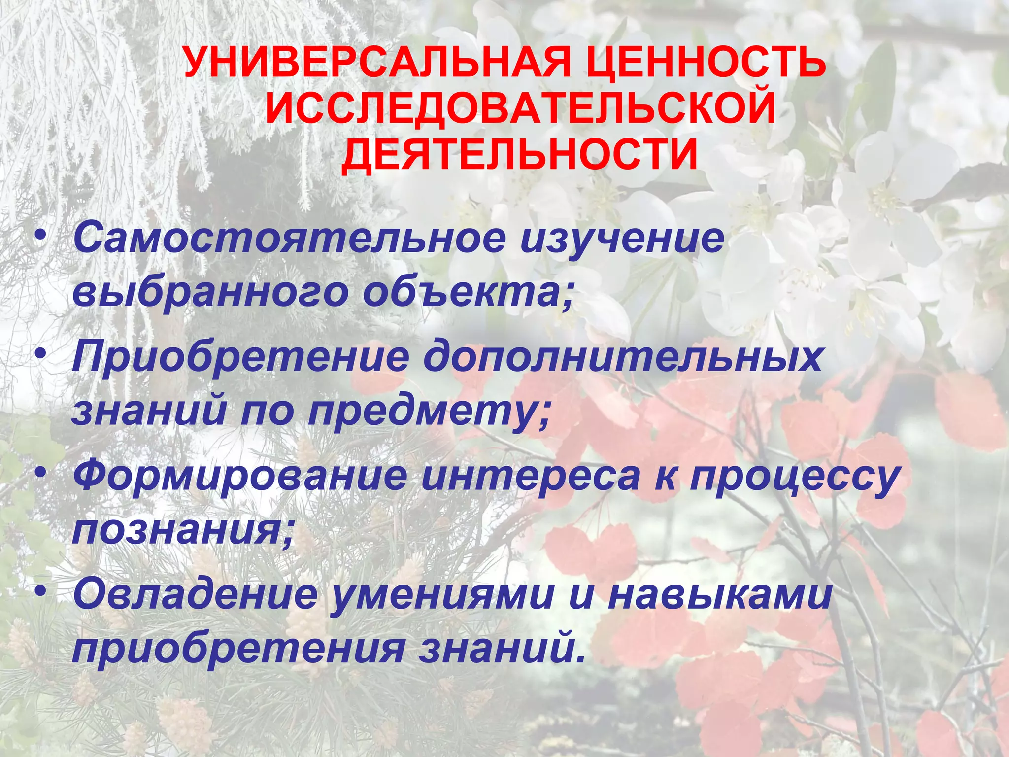 • Самостоятельное изучение
выбранного объекта;
• Приобретение дополнительных
знаний по предмету;
• Формирование интереса к процессу
познания;
• Овладение умениями и навыками
приобретения знаний.
УНИВЕРСАЛЬНАЯ ЦЕННОСТЬ
ИССЛЕДОВАТЕЛЬСКОЙ
ДЕЯТЕЛЬНОСТИ
 
