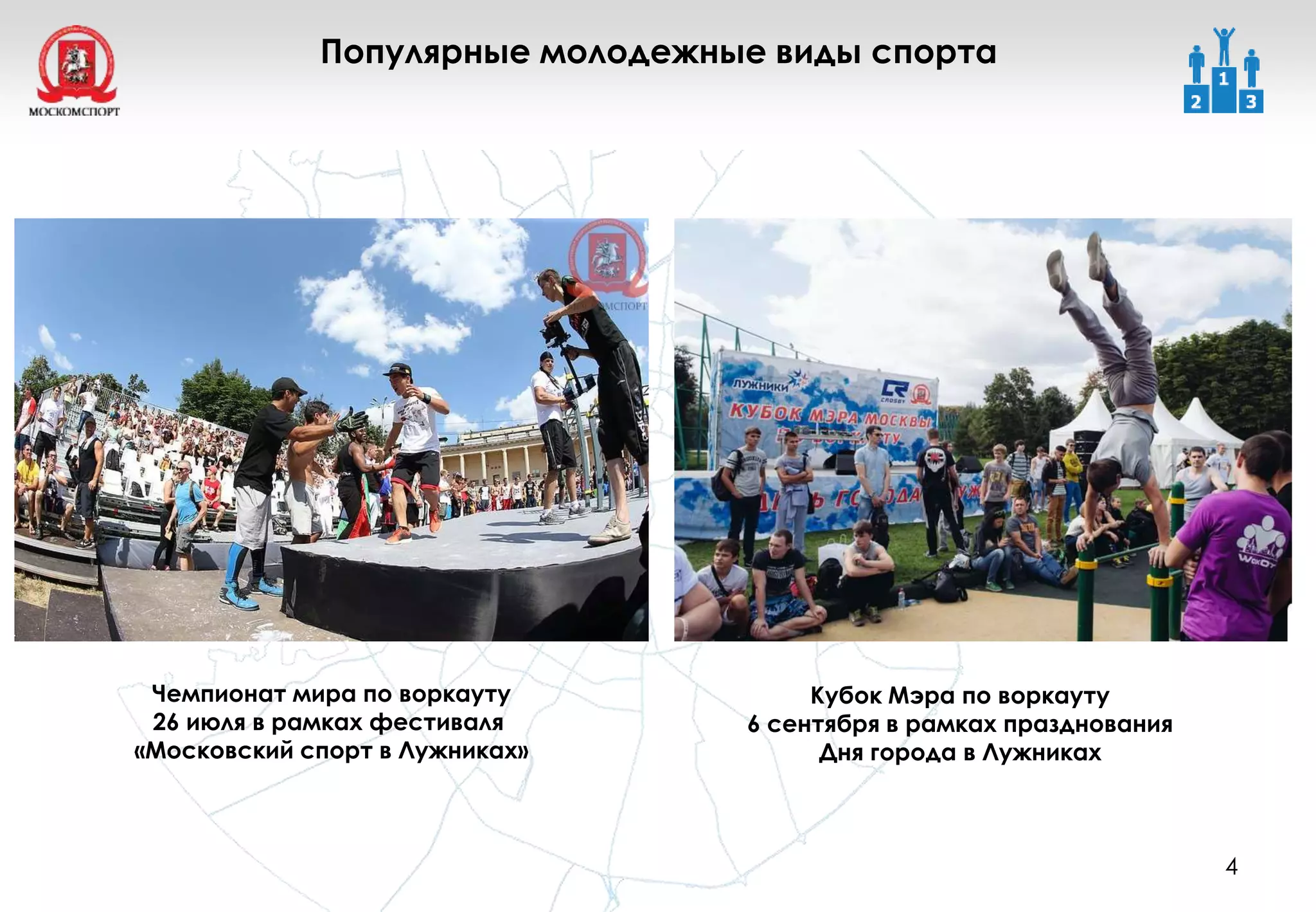 4
Популярные молодежные виды спорта
Чемпионат мира по воркауту
26 июля в рамках фестиваля
«Московский спорт в Лужниках»
Кубок Мэра по воркауту
6 сентября в рамках празднования
Дня города в Лужниках
 