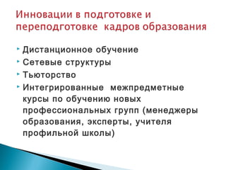  Дистанционное обучение
 Сетевые структуры
 Тьюторство
 Интегрированные межпредметные
курсы по обучению новых
профессиональных групп (менеджеры
образования, эксперты, учителя
профильной школы)
 