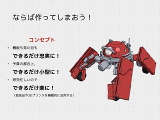 ならば作ってしまおう！
コンセプト
• 機能も見た目も
できるだけ忠実に！
• 予算の都合上，
できるだけ小型に！
• 研究忙しいので
できるだけ楽に！
（既成品や3Dプリンタを積極的に活用する）
 
