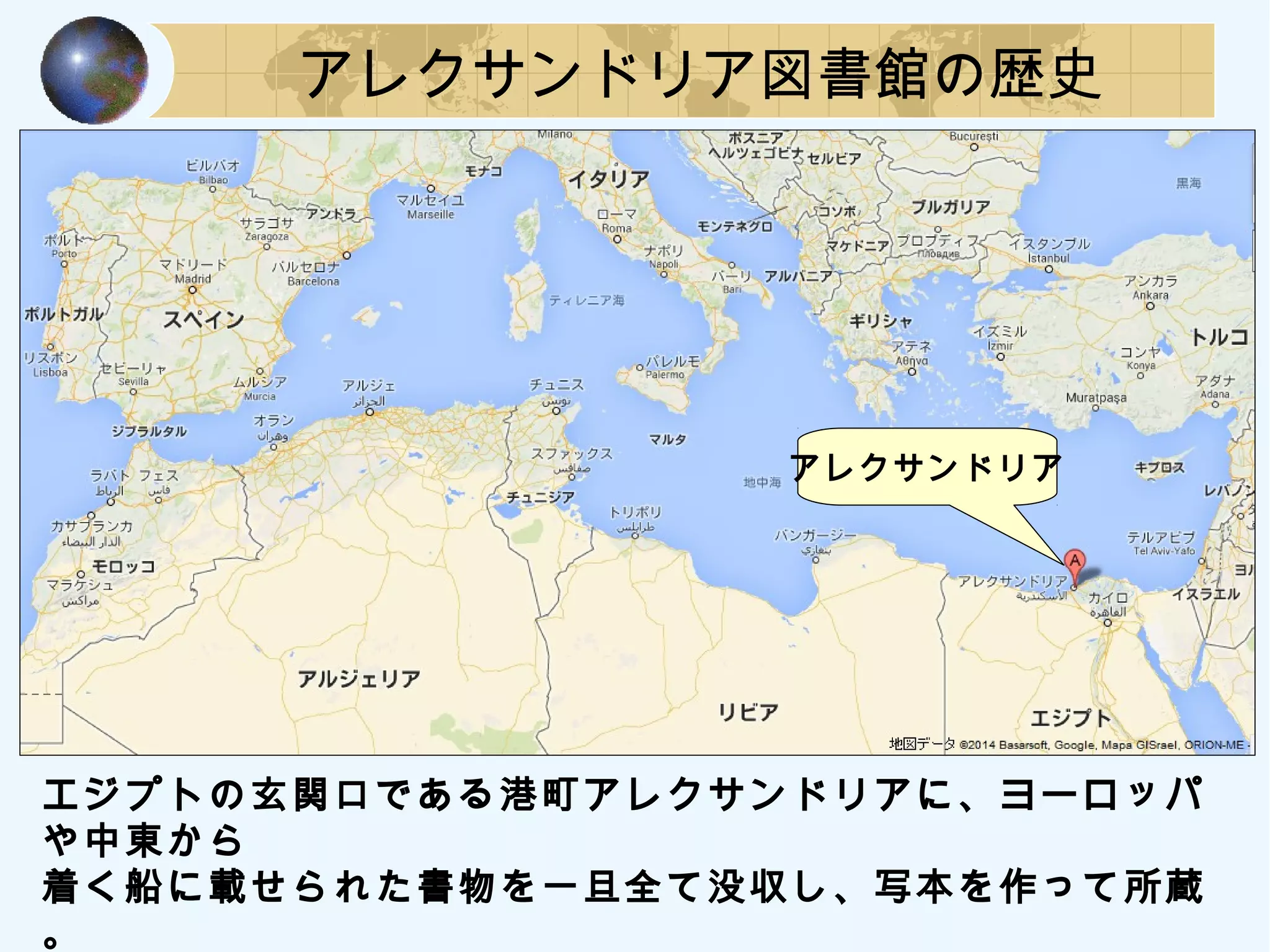 アレクサンドリア図書館の歴史
エジプトの玄関口である港町アレクサンドリアに、ヨーロッパ
や中東から
着く船に載せられた書物を一旦全て没収し、写本を作って所蔵
。
アレクサンドリア
 