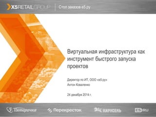 1
Виртуальная инфраструктура как
инструмент быстрого запуска
проектов
Стол заказов е5.ру
Директор по ИТ, ООО «е5.ру»
Антон Коваленко
24 декабря 2014 г.
 