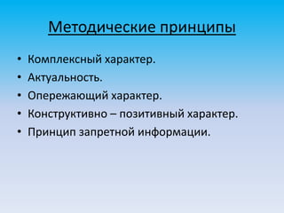 Методические принципы
• Комплексный характер.
• Актуальность.
• Опережающий характер.
• Конструктивно – позитивный характер.
• Принцип запретной информации.
 