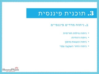 3.‫פיננסית‬ ‫תוכנית‬
.‫פיננסיים‬ ‫מדדים‬ ‫ניתוח‬ ‫ב‬
•‫תזרימית‬ ‫נזילות‬ ‫ניתוח‬
•‫רווחיות‬ ‫ניתוח‬
•‫מימון‬ ‫הוצאות‬ ‫ניתוח‬
•‫צפוי‬ ‫השקעה‬ ‫החזר‬ ‫ניתוח‬
 