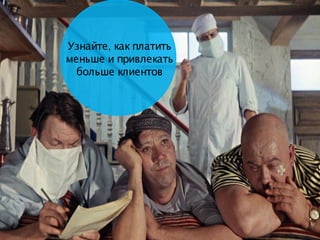 ,Узнайте как платить
меньше и привлекать
больше клиентов