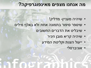 ‫מאינפוגרפיקה‬ ‫מצפים‬ ‫אנחנו‬ ‫מה‬?
•‫מעניין‬ ‫שיהיה‬-‫מדליק‬!
•‫מילים‬ ‫באלף‬ ‫ולא‬ ‫אחת‬ ‫בתמונה‬ ‫סיפור‬ ‫שיספר‬
•‫החשובים‬ ‫הדברים‬ ‫את‬ ‫שיבליט‬
•‫וזכיר‬ ‫מובן‬ ‫קריא‬ ‫שיהיה‬
•‫המידע‬ ‫וקליטת‬ ‫הצגת‬ ‫ייעול‬
•‫אוניברסלי‬
 