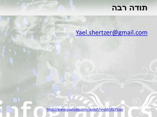 ‫רבה‬ ‫תודה‬
Yael.shertzer@gmail.com
http://www.youtube.com/watch?v=jbkSRLYSojo
 
