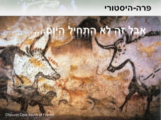 ‫פרה‬-‫היסטורי‬
Chauvet Cave South of France
‫היום‬ ‫התחיל‬ ‫לא‬ ‫זה‬ ‫אבל‬....
 