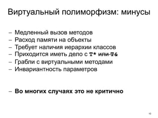 10
Виртуальный полиморфизм: минусы
 Медленный вызов методов
 Расход памяти на объекты
 Требует наличия иерархии классов
 Приходится иметь дело с T* или T&
 Грабли с виртуальными методами
 Инвариантность параметров
 Во многих случаях это не критично
 