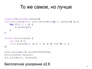 17
То же самое, но лучше
template<typename Handler>
void for_each(const std::vector<int>& v, Handler& h) {
for (int i : v) {
h.handle(i);
}
}
struct PositivesSum {
int sum = 0;
void handle(int i) { if (i > 0) sum += i; }
};
std::vector<int> vect(1000000000);
PositivesSum handler;
for_each(vect, handler);
Бесплатное ускорение x2.8
 
