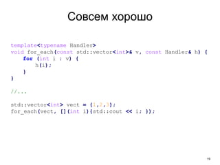 19
Совсем хорошо
template<typename Handler>
void for_each(const std::vector<int>& v, const Handler& h) {
for (int i : v) {
h(i);
}
}
//...
std::vector<int> vect = {1,2,3};
for_each(vect, [](int i){std::cout << i; });
 