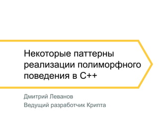 2
Некоторые паттерны
реализации полиморфного
поведения в C++
Дмитрий Леванов
Ведущий разработчик Крипта
 