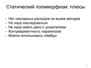 21
Статический полиморфизм: плюсы
 Нет накладных расходов на вызов методов
 Не надо наследоваться
 Не надо иметь дело с указателями
 Контрвариантность параметров
 Можно использовать лямбды
 