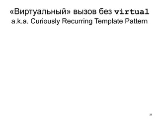29
«Виртуальный» вызов без virtual
a.k.a. Curiously Recurring Template Pattern
 