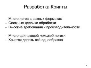 4
Разработка Крипты
 Много логов в разных форматах
 Сложные цепочки обработки
 Высокие требования к производительности
 Много одинаковой похожей логики
 Хочется делать всё однообразно
 