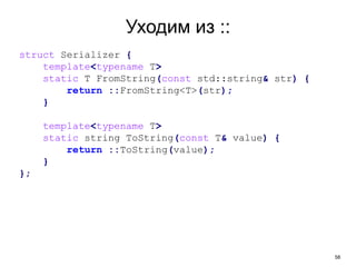 58
Уходим из ::
struct Serializer {
template<typename T>
static T FromString(const std::string& str) {
return ::FromString<T>(str);
}
template<typename T>
static string ToString(const T& value) {
return ::ToString(value);
}
};
 