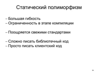 64
Статический полиморфизм
 Большая гибкость
 Ограниченность в этапе компиляции
 Поощряется свежими стандартами
 Сложно писать библиотечный код
 Просто писать клиентский код
 