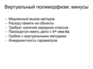9
Виртуальный полиморфизм: минусы
 Медленный вызов методов
 Расход памяти на объекты
 Требует наличия иерархии классов
 Приходится иметь дело с T* или T&
 Грабли с виртуальными методами
 Инвариантность параметров
 