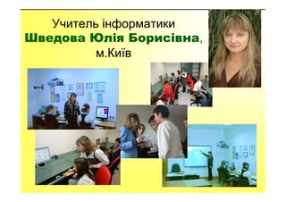 Учитель інформатики
Шведова Юлія Борисівна,
м.Київ
 