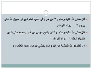 ‫ٔعهى‬ ّٛ‫ػه‬ ‫هللا‬ ٗ‫صه‬ ‫لال‬" :ٗ‫در‬ ‫هللا‬ ‫عثٛم‬ ٗ‫ف‬ ٕٓ‫ف‬ ‫انؼهى‬ ‫طهة‬ ٗ‫ف‬ ‫خشض‬ ٍ‫ي‬
‫ٚشجغ‬"ٖ‫انرشيز‬ ِ‫سٔا‬
‫ٔعهى‬ ّٛ‫ػه‬ ‫هللا‬ ٗ‫صه‬ ‫فال‬" :ٌٕ‫ٚك‬ ٗ‫در‬ ّ‫ٚغًؼ‬ ‫خٛش‬ ٍ‫ي‬ ٍ‫يؤي‬ ‫ٚشثغ‬ ٍ‫ن‬
‫انجُح‬ ِ‫يُرٓا‬"ٖ‫انرشيز‬ ِ‫سٔا‬
‫هللا‬ ٍ‫ي‬ ‫انخشٛح‬ ‫ٕٚسز‬ ‫انؼهى‬ ٌ‫إ‬(‫انؼهًاء‬ ِ‫ػثاد‬ ٍ‫ي‬ ‫هللا‬ ٗ‫ٚخش‬ ‫إًَا‬)
 