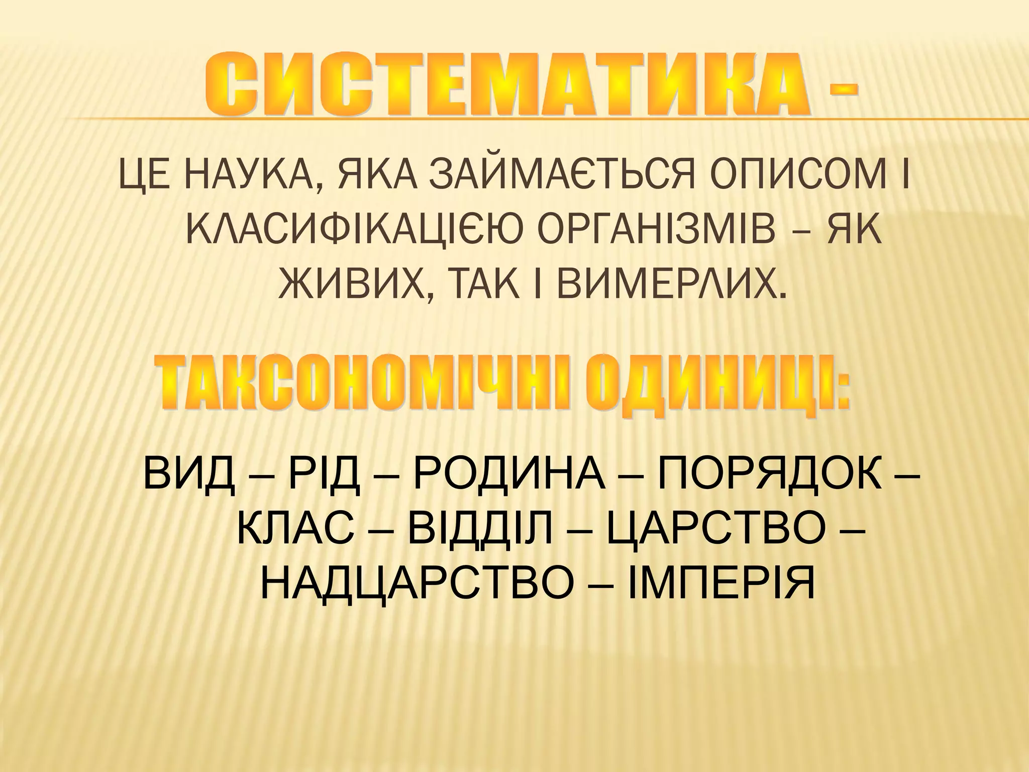 ЦЕ НАУКА, ЯКА ЗАЙМАЄТЬСЯ ОПИСОМ І
КЛАСИФІКАЦІЄЮ ОРГАНІЗМІВ – ЯК
ЖИВИХ, ТАК І ВИМЕРЛИХ.
ВИД – РІД – РОДИНА – ПОРЯДОК –
КЛАС – ВІДДІЛ – ЦАРСТВО –
НАДЦАРСТВО – ІМПЕРІЯ
 