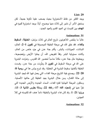 Page |13
List: 29
‫االس‬ ‫نقاط‬ ‫من‬ ‫الكثير‬ ‫يوجد‬‫جميع‬ ‫ها‬‫ذكر‬ ‫علينا‬ ‫يصعب‬ ‫بحيث‬ ‫ية‬‫ر‬‫ا‬‫ر‬‫تم‬‫ا‬‫لكن‬ .
‫أن‬ ‫األمر‬ ‫يستحق‬‫منها‬ ‫ثالث‬ ‫إلى‬ ‫نشير‬‫ح‬‫بوضو‬.‫ال‬‫و‬‫أ‬‫في‬ ‫ة‬‫ر‬‫كبي‬ ‫ية‬‫ر‬‫ا‬‫ر‬‫استم‬ ‫يوجد‬ ،
‫ال‬‫ه‬‫د‬‫ف‬.‫الجديد‬ ‫العهد‬‫و‬ ‫القديم‬ ‫العهد‬ ‫ي‬ََ َ‫كنيست‬ ‫بين‬
Animation: 31
‫غالب‬‫ا‬‫ما‬:‫احل‬‫ر‬‫م‬ ‫ثالث‬ ‫في‬ ‫العالم‬ ‫يخ‬‫ر‬‫تا‬ ‫ن‬‫الالهوتيو‬ ‫ص‬ّ‫يلخ‬‫الخليقة‬،‫السقوط‬
‫الفداء‬‫و‬.‫ف‬‫قد‬‫هللا‬ ‫خلق‬،‫في‬ ‫الموصوفة‬ ‫الخليقة‬ ‫مرحلة‬ ‫في‬‫تكوين‬6-0،،‫العالم‬
‫و‬ .‫البشر‬‫و‬ ،‫انات‬‫و‬‫الحي‬ ،‫النباتات‬‫أ‬‫قام‬‫عدن‬ ‫جنة‬.‫العالم‬ ‫من‬ ‫خاص‬ ‫ء‬‫جز‬ ‫في‬
‫و‬‫البشر‬ ‫مسؤولية‬ ‫كانت‬‫هللا‬ ‫لتفويض‬ ‫وفقا‬،ُ‫وي‬ ‫األرض‬ ‫ا‬‫و‬‫يملئ‬ ‫أن‬ِ‫خض‬‫عوها‬،
‫وي‬‫جعل‬‫و‬‫مكان‬ ،‫عدن‬ ‫جنة‬ ‫مثل‬ ‫ها‬‫ا‬‫مناسب‬‫ا‬.‫القدوس‬ ‫هللا‬ ‫لحضور‬‫و‬‫د‬ّ‫تمر‬‫ية‬‫ر‬‫البش‬ ‫ت‬
‫هللا‬ ‫على‬‫السقوط‬ ‫مرحلة‬ ‫في‬‫في‬‫تكوين‬1ِ‫ر‬ُ‫ط‬‫و‬َ‫د‬.‫عدن‬ ‫جنة‬ ‫من‬ ‫ت‬‫و‬‫فسدت‬
‫ب‬ ‫الخليقة‬‫أ‬‫كملها‬‫بولس‬ ‫ح‬‫شر‬ ‫وقد‬ .‫ة‬ّ‫الخطي‬ ‫في‬ ‫ية‬‫ر‬‫البش‬ ‫بسقوط‬‫ه‬‫ذ‬‫ا‬‫في‬‫رومية‬1:
01-00.‫و‬‫يصنع‬‫مرحل‬ ‫يخ‬‫ر‬‫التا‬ ‫بقية‬‫ة‬‫ال‬ ،‫الفداء‬‫ت‬‫يعمل‬ ‫ي‬‫فيها‬‫ل‬ ‫هللا‬‫ي‬‫ع‬‫ي‬‫ية‬‫ر‬‫البش‬ ‫د‬
‫ية‬‫ر‬‫البش‬ ‫خالل‬ ‫ومن‬ ،‫الكمال‬ ‫حالة‬ ‫إلى‬‫يعيد‬.‫األصلية‬ ‫حالتها‬ ‫إلى‬ ‫الخليقة‬
‫ن‬‫وستكو‬‫الفداء‬ ‫ة‬‫ر‬‫لفت‬ ‫النهائية‬ ‫المرحلة‬،‫الت‬ ‫الجديدة‬ ‫األرض‬‫و‬ ‫الجديدة‬ ‫السماء‬‫ي‬
‫في‬ ‫عنها‬ ‫أ‬‫ر‬‫نق‬‫إشعياء‬15:67‫؛‬‫و‬11:00،‫رسالة‬‫بطرس‬‫الثانية‬1:61،
‫ورؤيا‬06:6‫الخل‬‫و‬ ‫ية‬‫ر‬‫البش‬ ‫فداء‬ ‫كان‬ ‫وقد‬ .‫ي‬‫ق‬‫ة‬‫دائم‬‫ا‬‫ه‬‫د‬‫ف‬‫في‬ ‫لكنيسته‬ ‫هللا‬‫كال‬
.‫ين‬َ‫العهد‬
Animation: 32
 