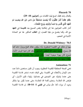 Page |29
Placard: 70
‫و‬‫كمث‬‫ا‬‫ا‬ ،‫فقط‬ ‫احد‬‫و‬ ‫ل‬‫صغ‬‫من‬ ‫الكلمات‬ ‫لهذه‬[‫ان‬‫ر‬‫عب‬‫يين‬61:09]:
«ً‫ا‬‫اب‬َ‫ق‬ِ‫ع‬ ْ‫م‬َ‫ك‬َ‫ف‬ً‫ا‬ّ‫ق‬ِ‫ح‬َ‫ت‬ ْ‫س‬ُ‫م‬ ُ‫ب‬ َ‫س‬ْ‫ح‬ُ‫ي‬ ُ‫ه‬َّ‫َن‬‫أ‬ َ‫ن‬‫و‬ُّ‫ن‬ُ‫ظ‬َ‫ت‬ َّ‫ر‬ َ‫َش‬‫أ‬َ‫م‬َ‫د‬ َ‫ب‬ ِ‫س‬َ‫ح‬َ‫و‬ ِ‫هللا‬ َ‫ن‬ْ‫اب‬ َ‫اس‬َ‫د‬ ْ‫ن‬َ‫م‬
ً‫ا‬‫س‬ِ‫ن‬َ‫د‬ ِ‫ه‬ِ‫ب‬ َ‫س‬ِّ‫د‬ُ‫ق‬ ‫ي‬ِ‫ذ‬َّ‫ال‬ ِ‫د‬ْ‫ه‬َ‫ع‬ْ‫ل‬‫ا‬ِ‫ة‬َ‫م‬ْ‫ع‬ِّ‫ن‬‫ال‬ ِ‫وح‬ ُ‫ر‬ِ‫ب‬ ‫ى‬َ‫ر‬َ‫د‬ْ‫از‬َ‫و‬».
‫انيين‬‫ر‬‫العب‬ ‫كاتب‬ ‫أشار‬‫ه‬‫نا‬‫بعد‬ ‫المسيح‬ ‫فض‬‫ر‬ ‫إمكانية‬ ‫إلى‬‫تقد‬‫ي‬‫سنا‬‫في‬‫ال‬‫عهد‬
،‫الفصل‬ ‫بقية‬ ‫من‬ ‫يتضح‬ ‫وكما‬ .‫هللا‬ ‫مع‬‫إن‬‫ال‬‫عقاب‬‫الم‬‫هنا‬ ‫ذكور‬‫ال‬ ‫هو‬‫م‬‫عا‬‫ناة‬
‫األبدي‬‫ة‬‫في‬‫ال‬‫ج‬‫حي‬.‫م‬
7105:Dr. Donald Whitney
‫كما‬ ‫دائما‬ " ٌ‫ان‬‫و‬‫وز‬ ٌ‫"قمح‬ ‫هناك‬ ‫ن‬‫سيكو‬ ‫بأنه‬ ،‫ة‬‫ر‬‫المنظو‬ ‫الكنيسة‬ ‫في‬ ‫نتذكر‬ ‫أن‬ ٌ‫مهم‬
.‫ع‬‫يسو‬ ‫قال‬.‫عين‬ّ‫المد‬‫و‬ ‫الحقيقي‬ ‫هللا‬ ‫شعب‬ ‫وستجد‬‫ا‬ ‫الرسل‬ ‫لدينا‬ ‫كان‬ ‫وكما‬‫ألمناء‬
‫يهو‬ ‫كان‬ ،‫ع‬‫ليسو‬‫ذ‬.‫أيضا‬ ‫موجودا‬ ‫ا‬‫لبولس‬ ‫وكان‬‫مثال‬‫خصوم‬.‫تالميذه‬ ‫بين‬ ‫ه‬
.‫دائما‬ ‫الكنيسة‬ ‫في‬ ‫الء‬‫ؤ‬‫ه‬ ‫مثل‬ ‫سنجد‬ ،‫وهكذا‬
Animation: 71
‫تعني‬‫ال‬‫صف‬،‫ة‬‫ر‬‫المنظو‬ ‫للكنيسة‬ ‫المختلطة‬ ‫ة‬‫وجوب‬‫ن‬‫نكو‬ ‫أن‬‫م‬‫ستعد‬‫ين‬‫د‬‫ا‬‫ئ‬‫ما‬‫ضد‬
‫األ‬‫و‬ ‫اإليمان‬ ‫عدم‬‫خطاء‬‫في‬.‫الكنيسة‬‫و‬،‫نفسه‬ ‫الوقت‬ ‫في‬‫تستمر‬‫ق‬‫الكنيسة‬ ‫داسة‬
‫ي‬ ‫عندما‬ ‫حتى‬‫شت‬‫ر‬‫ك‬.‫خدماتها‬ ‫في‬ ‫المؤمنين‬ ‫غير‬،‫ولهذا‬،‫ار‬‫ر‬‫األس‬ ‫نكرم‬‫أي‬
َ‫كر‬ُ‫ي‬ ‫عندما‬ ‫حتى‬ ،‫سة‬ّ‫المقد‬ ‫هللا‬ ‫كلمة‬ ‫ونحترم‬ .‫سة‬ّ‫المقد‬ ‫هللا‬ ‫ائض‬‫ر‬‫ف‬‫بشكل‬ ‫بها‬ ‫ز‬
‫في‬ ‫بولس‬ ‫م‬ّ‫ل‬‫ع‬ ‫كما‬ ،‫ياء‬‫ر‬‫ب‬ ‫أو‬ ‫رديء‬‫فيلبي‬6:61–61.‫إن‬‫الكنيسة‬ ‫قداسة‬
 