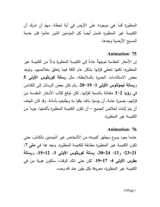 Page |31
‫ة‬‫ر‬‫المنظو‬‫ع‬ ‫موجودة‬ ‫هي‬ ‫كما‬‫في‬ ‫األرض‬ ‫لى‬‫لحظة‬ ‫أية‬ٌ‫مهم‬ ،‫أن‬ ‫ندرك‬ ‫أن‬
‫الكنيسة‬‫ة‬‫ر‬‫المنظو‬ ‫غير‬‫أيض‬ ‫تشمل‬‫ا‬‫خدمة‬ ‫قبل‬ ‫ا‬‫و‬‫عاش‬ ‫الذين‬ ‫المؤمنين‬ ‫كل‬
‫األرضية‬ ‫المسيح‬‫وبعدها‬.
75:Animation
‫إن‬‫األ‬‫سفار‬‫س‬ّ‫المقد‬‫ة‬ُ‫م‬َ‫وج‬‫ه‬ٌ‫ة‬‫عادة‬‫ة‬‫ر‬‫المنظو‬ ‫الكنيسة‬ ‫إلى‬‫من‬ ‫بدال‬‫الكنيسة‬‫غير‬
‫ة‬‫ر‬‫المنظو‬،‫لكنه‬‫ا‬‫ت‬‫عطي‬‫ائها‬ّ‫قر‬‫عام‬ ‫بشكل‬.‫بخالصهم‬ ‫يتعلق‬ ‫فيما‬ ‫الثقة‬‫وتوجد‬
‫اال‬ ‫بعض‬‫ستثناءات‬‫ال‬‫مثل‬ ،‫بالمالحظة‬ ‫ة‬‫ر‬‫جدي‬‫رسالة‬‫كورنثوس‬‫األولى‬5
‫و‬‫رسالة‬‫تيموثاوس‬‫األولى‬6:69-01.‫تكن‬ ‫ولم‬‫إلى‬ ‫الرسائل‬ ‫بعض‬‫ال‬‫كنائس‬
‫في‬‫رؤيا‬0-1‫ل‬ ‫بالنسبة‬ ‫متفائلة‬‫ائ‬ّ‫قر‬‫ك‬ ‫توقع‬ ‫لكن‬ .‫ها‬ّ‫ت‬‫األسفار‬ ‫اب‬‫المقدسة‬‫من‬
‫ائهم‬‫ر‬‫ق‬،،‫عامة‬ ‫ة‬‫ر‬‫بصو‬‫يؤ‬ ‫أن‬‫با.هل‬ ‫ا‬‫و‬‫من‬،.‫بأمانة‬ ‫ويطيعوه‬ ‫به‬ ‫ا‬‫و‬‫يثق‬‫كان‬ ‫وقد‬‫ال‬‫هدف‬
‫أن‬‫إخالص‬ ‫إثبات‬ ‫يتم‬‫الجميع‬–‫أ‬‫ب‬ ‫ة‬‫ر‬‫المنظو‬ ‫الكنيسة‬ ‫ن‬‫تكو‬ ‫ن‬‫أ‬‫ء‬‫جز‬ ،‫كملها‬‫ا‬‫من‬
‫الكنيسة‬‫ة‬‫ر‬‫المنظو‬ ‫غير‬.
71:Animation
‫من‬ ‫كنيسته‬ ‫ر‬ّ‫سيطه‬ ‫ع‬‫يسو‬ ‫يعود‬ ‫عندما‬‫األشخاص‬‫غير‬‫ال‬‫مؤمنين‬‫بالكامل‬‫ح‬ ،‫تى‬
‫الكنيسة‬ ‫ن‬‫تكو‬‫ة‬‫ر‬‫المنظو‬ ‫غير‬‫في‬ ‫هذا‬ ‫ونجد‬ .‫ة‬‫ر‬‫المنظو‬ ‫للكنيسة‬ ‫مطابقة‬‫متى‬7:
06–01‫؛‬‫و‬61:01–11،‫رسالة‬‫كورنثوس‬‫األولى‬1:60–65‫و‬ ،‫رسالة‬
‫بطرس‬‫األولى‬1:67–69.‫ال‬ ‫ذلك‬ ‫حتى‬ ‫لكن‬‫وقت‬،‫ن‬‫ستكو‬‫هوية‬‫م‬‫ن‬‫في‬
‫الكنيسة‬‫ة‬‫ر‬‫المنظو‬ ‫غير‬.‫وحده‬ ‫هللا‬ ‫عند‬ ‫يقين‬ ‫بكل‬ ‫معروفة‬ ،
 