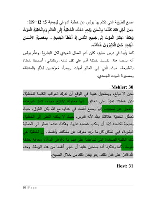 10 | P a g e
‫ا‬‫صغ‬‫تكلم‬ ‫التي‬ ‫يقة‬‫ر‬‫للط‬‫ب‬‫في‬ ‫آدم‬ ‫ة‬ّ‫خطي‬ ‫عن‬ ‫بولس‬ ‫ها‬[‫رومية‬2:55-59]:
«ْ‫ل‬‫ا‬ ‫ى‬َ‫ل‬ِ‫إ‬ ُ‫ة‬َّ‫ي‬ِ‫ط‬َ‫خ‬ْ‫ل‬‫ا‬ ِ‫ت‬َ‫ل‬َ‫خ‬َ‫د‬ ٍ‫د‬ِ‫اح‬َ‫و‬ ٍ‫ان‬ َ‫س‬ْ‫ن‬ِ‫إ‬ِ‫ب‬ ‫ا‬َ‫م‬َّ‫َن‬‫أ‬َ‫ك‬ َ‫ك‬ِ‫ذل‬ ِ‫ل‬ْ‫َج‬‫أ‬ ْ‫ن‬ِ‫م‬ُ‫ت‬ْ‫و‬َ‫م‬ْ‫ل‬‫ا‬ ِ‫ة‬َّ‫ي‬ِ‫ط‬َ‫خ‬ْ‫ل‬‫ا‬ِ‫ب‬ َ‫و‬ ِ‫م‬َ‫ل‬‫ا‬َ‫ع‬
.ُ‫يع‬ِ‫م‬َ‫ج‬ْ‫ل‬‫ا‬ َ‫أ‬َ‫ط‬ْ‫َخ‬‫أ‬ ْ‫ذ‬ِ‫إ‬ ِ‫اس‬َّ‫الن‬ ِ‫ع‬‫ي‬ِ‫م‬َ‫ج‬ ‫ى‬َ‫ل‬ِ‫إ‬ ُ‫ت‬ ْ‫و‬َ‫م‬ْ‫ل‬‫ا‬ َ‫از‬َ‫ت‬ْ‫اج‬ ‫ا‬َ‫ذ‬َ‫هك‬َ‫و‬..ِ‫ان‬ َ‫س‬ْ‫ن‬ ِ‫اإل‬ ِ‫ة‬َ‫ي‬ ِ‫ص‬ْ‫ع‬َ‫م‬ِ‫ب‬
‫اة‬َ‫ط‬ُ‫خ‬ َ‫ن‬‫و‬ ُ‫ير‬ِ‫ث‬َ‫ك‬ْ‫ل‬‫ا‬ َ‫ل‬ِ‫ع‬ُ‫ج‬ ِ‫د‬ِ‫اح‬َ‫و‬ْ‫ل‬‫ا‬».
‫آدم‬ ‫كان‬ ،‫سابق‬ ‫درس‬ ‫في‬ ‫أينا‬‫ر‬ ‫كما‬‫ال‬‫ممثل‬‫لكل‬ ‫العهدي‬‫بولس‬ ‫م‬ّ‫ل‬‫وع‬ .‫ية‬‫ر‬‫البش‬
‫أنه‬‫ب‬‫سبب‬‫هذا‬‫و‬ .‫نسله‬ ‫كل‬ ‫على‬ ‫آدم‬ ‫ة‬ّ‫خطي‬ ‫سبت‬ُ‫ح‬ ،‫بالتالي‬‫خطاة‬ ‫أصبحنا‬ ،
‫بالطبيعة‬.‫حيث‬‫روحي‬ ‫ات‬‫و‬‫أم‬ ‫العالم‬ ‫إلى‬ ‫نأتي‬‫ا‬ُ‫م‬ ،َّ‫عر‬،‫المشقة‬‫و‬ ‫لأللم‬ ‫ضين‬
.‫الجسدي‬ ‫الموت‬ ‫نا‬‫ر‬‫ومصي‬
Mohler: 30
،‫نبالغ‬ ‫ال‬ ‫نحن‬‫و‬‫علينا‬ ‫يستحيل‬‫اقع‬‫و‬‫ال‬ ‫في‬‫ال‬ ‫ندرك‬ ‫أن‬‫اقب‬‫و‬‫ع‬.‫ة‬ّ‫للخطي‬ ‫الكاملة‬
ّ‫لكن‬ٌ‫د‬ّ‫تمر‬ ‫تنا‬ّ‫خطي‬‫عل‬‫الخالق‬ ‫ى‬.‫إن‬‫ه‬‫ا‬‫محاولة‬‫ال‬‫ن‬‫ت‬‫ز‬‫ا‬‫مجده‬ ‫ع‬،ٌ‫كسر‬‫يعته‬‫ر‬‫ش‬،
‫ال‬‫و‬.‫تمجيده‬ ‫عن‬ ‫عجز‬‫إن‬‫ه‬‫ا‬‫هللا‬ ‫مع‬ ‫عداوة‬ ‫في‬ ‫أنفسنا‬ ‫وضع‬‫ق‬‫الطر‬ ‫بكل‬.‫حيث‬
‫ل‬ّ‫ط‬‫تع‬.‫قدوس‬ ‫ألنه‬ ‫باهلل‬ ‫عالقتنا‬ ‫ة‬ّ‫الخطي‬‫حيث‬‫ي‬ ‫ال‬‫مكنه‬‫ال‬.‫ة‬ّ‫الخطي‬ ‫إلى‬ ‫نظر‬
.‫عليها‬ ‫غضبه‬ ‫يسكب‬ ‫أن‬ ‫البد‬ ‫لقداسته‬ ‫ونتيجة‬‫وهك‬‫ذ‬‫ا‬‫عندما‬ ،‫ت‬‫ة‬ّ‫الخطي‬ ‫إلى‬ ‫نظر‬
،‫ية‬‫ر‬‫البش‬‫تشكل‬ ‫فهي‬‫كل‬‫معرفته‬ ‫يد‬‫ر‬‫ن‬ ‫ما‬‫مشكلتنا‬ ‫عن‬‫و‬.‫أنفسنا‬‫إن‬‫هي‬ ‫ة‬ّ‫الخطي‬
‫تساعدنا‬ ‫التي‬ ‫ة‬‫ر‬‫الصغي‬ ‫الكلمة‬ ‫تلك‬‫على‬‫و‬ ،‫آة‬‫ر‬‫الم‬ ‫في‬ ‫اه‬‫ر‬‫ن‬ ‫ما‬ ‫فهم‬‫م‬‫عرف‬‫ة‬‫حقيقة‬
.‫نفوسنا‬‫كما‬‫و‬‫وحده‬ .‫الورطة‬ ‫هذه‬ ‫من‬ ‫أنفسنا‬ ‫ننجي‬ ‫أن‬ ‫علينا‬ ‫يستحيل‬ ‫أنه‬ ‫نا‬‫ر‬ّ‫ك‬‫تذ‬
‫هللا‬ٌ‫قادر‬‫فعل‬ ‫على‬‫وهو‬ ،‫ذلك‬‫يفعل‬‫ذلك‬‫خ‬ ‫من‬.‫المسيح‬ ‫الل‬
Host: 31
 