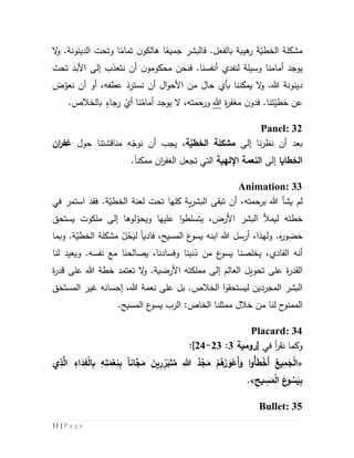 11 | P a g e
‫ال‬‫و‬ .‫الدينونة‬ ‫وتحت‬ ‫ا‬‫تمام‬ ‫ن‬‫هالكو‬ ‫ا‬‫جميع‬ ‫فالبشر‬ .‫بالفعل‬ ‫هيبة‬‫ر‬ ‫ة‬ّ‫الخطي‬ ‫مشكلة‬
‫تحت‬ ‫األبد‬ ‫إلى‬ ‫نتعذب‬ ‫أن‬ ‫ن‬‫محكومو‬ ‫فنحن‬ .‫أنفسنا‬ ‫لنفدي‬ ‫وسيلة‬ ‫أمامنا‬ ‫يوجد‬
َ‫ض‬ّ‫نعو‬ ‫أن‬ ‫أو‬ ،‫عطفه‬ َ‫د‬ِ‫نستر‬ ‫أن‬ ‫ال‬‫و‬‫األح‬ ‫من‬ ‫حال‬ ‫بأي‬ ‫يمكننا‬ ‫ال‬‫و‬ .‫هللا‬ ‫دينونة‬
‫م‬ ‫ن‬‫فدو‬ .‫تنا‬ّ‫خطي‬ ‫عن‬ِ‫ة‬‫ر‬‫غف‬‫هللا‬.‫بالخالص‬ ٍ‫رجاء‬ ُ‫أي‬ ‫نا‬ُ‫أمام‬ ‫يوجد‬ ‫ال‬ ،‫ورحمته‬
Panel: 32
‫أن‬ ‫بعد‬‫إلى‬ ‫نا‬‫ر‬‫نظ‬‫ة‬ّ‫الخطي‬ ‫مشكلة‬،‫ه‬ّ‫نوج‬ ‫أن‬ ‫يجب‬‫مناقشتنا‬‫حول‬‫ان‬‫ر‬‫غف‬
‫الخطايا‬‫إلى‬‫اإللهية‬ ‫النعمة‬‫ال‬ ‫تجعل‬ ‫التي‬‫ان‬‫ر‬‫غف‬‫ممكن‬‫ا‬.
Animation: 33
‫ي‬ ‫لم‬‫شأ‬‫هللا‬،‫برحمته‬‫أن‬‫ت‬‫بق‬‫ى‬‫ية‬‫ر‬‫البش‬‫كلها‬.‫ة‬ّ‫الخطي‬ ‫لعنة‬ ‫تحت‬‫استمر‬ ‫فقد‬‫في‬
‫خطته‬‫ل‬‫األرض‬ ‫البشر‬ ‫يمأل‬،‫ملك‬ ‫إلى‬ ‫لوها‬ّ‫ويحو‬ ‫عليها‬ ‫ا‬‫و‬‫يتسلط‬‫وت‬‫ي‬‫ستحق‬
.‫ه‬‫ر‬‫حضو‬‫و‬‫ل‬‫ه‬‫ذ‬‫ا‬‫أرسل‬ ،‫هللا‬‫المسيح‬ ‫ع‬‫يسو‬ ‫ابنه‬،‫فادي‬‫ا‬َ‫لي‬ُ‫ح‬.‫ة‬ّ‫الخطي‬ ‫مشكلة‬ ّ‫ل‬‫و‬‫بما‬
‫ال‬ ‫أنه‬‫فاد‬‫ي‬‫يخلصنا‬ ،‫ع‬‫يسو‬‫لنا‬ ‫ويعيد‬ .‫نفسه‬ ‫مع‬ ‫يصالحنا‬ ،‫وفسادنا‬ ‫ذنبنا‬ ‫من‬
‫ال‬‫قدر‬‫ة‬‫مملكت‬ ‫إلى‬ ‫العالم‬ ‫تحويل‬ ‫على‬.‫األرضية‬ ‫ه‬‫تعتمد‬ ‫ال‬‫و‬‫ة‬‫ر‬‫قد‬ ‫على‬ ‫هللا‬ ‫خطة‬
‫البشر‬‫المجردين‬‫ل‬‫ي‬‫ستحق‬‫و‬‫ا‬‫ال‬َ‫المست‬ ‫غير‬ ‫إحسانه‬ ،‫هللا‬ ‫نعمة‬ ‫على‬ ‫بل‬ .‫خالص‬َ‫ح‬‫ق‬
‫الم‬‫م‬‫ن‬‫و‬‫ال‬ ‫ممثلنا‬ ‫خالل‬ ‫من‬ ‫لنا‬ ‫ح‬‫خاص‬:.‫المسيح‬ ‫ع‬‫يسو‬ ‫الرب‬
Placard: 34
‫في‬ ‫أ‬‫ر‬‫نق‬ ‫وكما‬[‫رومية‬3:53-54]:
«ِ‫هللا‬ ُ‫د‬ْ‫ج‬َ‫م‬ ْ‫م‬ُ‫ه‬َ‫ز‬ َ‫و‬ْ‫َع‬‫أ‬َ‫و‬ ‫ا‬‫و‬ُ‫أ‬َ‫ط‬ْ‫َخ‬‫أ‬ ُ‫يع‬ِ‫م‬َ‫ج‬ْ‫ل‬‫ا‬‫انا‬َّ‫ج‬َ‫م‬ َ‫ين‬ِ‫ر‬ِّ‫ر‬َ‫ب‬َ‫ت‬ُ‫م‬‫ي‬ِ‫ذ‬َّ‫ال‬ ِ‫اء‬َ‫د‬ِ‫ف‬ْ‫ل‬‫ا‬ِ‫ب‬ ِ‫ه‬ِ‫ت‬َ‫م‬ْ‫ع‬ِ‫ن‬ِ‫ب‬
ِ‫يح‬ ِ‫س‬َ‫م‬ْ‫ل‬‫ا‬ َ‫ع‬‫و‬ ُ‫س‬َ‫ي‬ِ‫ب‬».
Bullet: 35
 