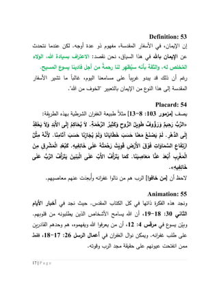 17 | P a g e
Definition: 53
‫إن‬‫اإليمان‬،‫في‬‫المقدسة‬ ‫األسفار‬‫مفهوم‬ ،‫ذو‬‫نتحدث‬ ‫عندما‬ ‫لكن‬ .‫أوجه‬ ‫عدة‬
‫عن‬‫باهلل‬ ‫اإليمان‬‫ال‬ ‫هذا‬ ‫في‬‫سياق‬:‫نقصد‬ ‫نحن‬ ،‫ال‬ ،‫هللا‬ ‫بسيادة‬ ‫اف‬‫ر‬‫االعت‬‫الء‬‫و‬
ُ‫الم‬ِ‫ه‬‫ظ‬ُ‫سي‬ ‫بأنه‬ ‫الثقة‬‫و‬ ،‫له‬ ‫خلص‬‫رحمة‬ ‫لنا‬ ‫ر‬.‫المسيح‬ ‫ع‬‫يسو‬ ‫فادينا‬ ‫أجل‬ ‫من‬
‫يب‬‫ر‬‫غ‬ ‫يبدو‬ ‫قد‬ ‫ذلك‬ ‫أن‬ ‫غم‬‫ر‬‫ا‬‫مسامعنا‬ ‫على‬‫اليوم‬،‫غالب‬‫ا‬‫ت‬ ‫ما‬‫شير‬‫األس‬‫فار‬
‫المقدسة‬" ‫بالتعبير‬ ‫اإليمان‬ ‫من‬ ‫ع‬‫النو‬ ‫هذا‬ ‫إلى‬‫ال‬‫خوف‬‫من‬."‫هللا‬
Placard: 54
‫ي‬‫صف‬[‫مزمور‬513:1-53]‫مثال‬‫ال‬ ‫طبيعة‬‫ان‬‫ر‬‫غف‬:‫يقة‬‫ر‬‫الط‬ ‫بهذه‬ ‫الشرطية‬
«ُ‫د‬ِ‫ق‬ْ‫ح‬َ‫ي‬ َ‫ال‬َ‫و‬ ِ‫د‬َ‫َب‬‫أل‬‫ا‬ ‫ى‬َ‫ل‬ِ‫إ‬ ُ‫م‬ِ‫اك‬َ‫ح‬ُ‫ي‬ َ‫ال‬ .ِ‫ة‬َ‫م‬ْ‫ح‬َّ‫الر‬ ُ‫ير‬ِ‫ث‬َ‫ك‬َ‫و‬ ِ‫وح‬ ُّ‫الر‬ ُ‫يل‬ِ‫و‬َ‫ط‬ ‫وف‬ ُ‫ؤ‬ َ‫ر‬ َ‫و‬ ‫يم‬ِ‫ح‬َ‫ر‬ ُّ‫ب‬َّ‫الر‬
َ‫ل‬ِ‫إ‬ُ‫ل‬ْ‫ث‬ِ‫م‬ ُ‫ه‬َّ‫َن‬‫أل‬ .‫ا‬َ‫ن‬ِ‫آثام‬ َ‫ب‬ َ‫س‬َ‫ح‬ ‫ا‬َ‫ن‬ِ‫از‬َ‫ج‬ُ‫ي‬ ْ‫م‬َ‫ل‬َ‫و‬ ‫ا‬َ‫ن‬‫ا‬َ‫اي‬َ‫ط‬َ‫خ‬ َ‫ب‬ َ‫س‬َ‫ح‬ ‫ا‬َ‫ن‬َ‫ع‬َ‫م‬ ْ‫ع‬َ‫ن‬ ْ‫ص‬َ‫ي‬ ْ‫م‬َ‫ل‬ . ِ‫ر‬ْ‫َّه‬‫الد‬ ‫ى‬
َ‫ن‬ِ‫م‬ ِ‫ق‬ ِ‫ر‬ ْ‫ش‬َ‫م‬ْ‫ل‬‫ا‬ ِ‫د‬ْ‫ع‬ُ‫ب‬َ‫ك‬ .ِ‫يه‬ِ‫ف‬ِ‫ائ‬َ‫خ‬ ‫ى‬َ‫ل‬َ‫ع‬ ُ‫ه‬ُ‫ت‬َ‫م‬ْ‫ح‬َ‫ر‬ ْ‫ت‬َ‫ي‬ِ‫و‬َ‫ق‬ ِ‫ض‬ْ‫َر‬‫أل‬‫ا‬ َ‫ق‬ ْ‫و‬َ‫ف‬ ِ‫ات‬َ‫او‬َ‫م‬ َّ‫الس‬ ِ‫اع‬َ‫ف‬ِ‫ت‬ْ‫ار‬
َ‫م‬َ‫ك‬ .‫ا‬َ‫ن‬َ‫ي‬ ِ‫اص‬َ‫ع‬َ‫م‬ ‫ا‬َّ‫ن‬َ‫ع‬ َ‫د‬َ‫ع‬ْ‫َب‬‫أ‬ ِ‫ب‬ِ‫ر‬ْ‫غ‬َ‫م‬ْ‫ل‬‫ا‬‫ى‬َ‫ل‬َ‫ع‬ ُّ‫ب‬َّ‫الر‬ ُ‫َف‬‫أ‬َ‫ر‬َ‫ت‬َ‫ي‬ َ‫ين‬ِ‫ن‬َ‫ب‬ْ‫ل‬‫ا‬ ‫ى‬َ‫ل‬َ‫ع‬ ُ‫َب‬‫أل‬‫ا‬ ُ‫َف‬‫أ‬َ‫ر‬َ‫ت‬َ‫ي‬ ‫ا‬
ِ‫يه‬ِ‫ف‬ِ‫ائ‬َ‫خ‬.»
[ ‫أن‬ ‫الحظ‬‫م‬‫خاف‬ ‫ن‬‫ا‬‫و‬‫هم‬ ‫الرب‬ ]‫م‬‫نالو‬ ‫ن‬‫ا‬‫غفر‬‫ان‬ُ‫أ‬‫و‬ ‫ه‬ِ‫بع‬َ‫د‬.‫معاصيهم‬ ‫عنهم‬ ‫ت‬
Animation: 55
‫و‬‫نجد‬‫كل‬ ‫في‬ ‫ذاتها‬ ‫ة‬‫ر‬‫الفك‬ ‫هذه‬‫ال‬‫كتاب‬‫المقدس‬.‫حيث‬‫ن‬‫جد‬‫في‬‫األيام‬ ‫أخبار‬
‫الثاني‬31:51-59،‫يسامح‬ ‫هللا‬ ‫أن‬.‫قلوبهم‬ ‫من‬ ‫يطلبونه‬ ‫الذين‬ ‫األشخاص‬
‫و‬‫ن‬ّ‫بي‬‫ع‬‫يسو‬‫في‬‫مرقس‬4:55،‫أن‬‫م‬‫يعرفو‬ ‫ن‬‫ا‬‫هم‬ ،‫ويفهموه‬ ‫هللا‬‫وحدهم‬‫ال‬‫ين‬‫ر‬‫قاد‬
‫على‬‫غفر‬ ‫طلب‬‫ان‬‫و‬ .‫ه‬‫ن‬ ‫يمكن‬‫ا‬‫و‬‫ال‬ ‫ل‬‫ان‬‫ر‬‫غف‬‫في‬‫الرسل‬ ‫أعما‬56:57-51،‫فقط‬
‫م‬‫م‬.‫وقوته‬ ‫الرب‬ ‫مجد‬ ‫حقيقة‬ ‫على‬ ‫عيونهم‬ ‫انفتحت‬ ‫ن‬
 