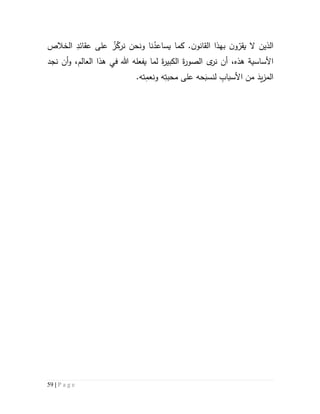 59 | P a g e
‫ونحن‬ ‫نا‬ُ‫يساعد‬ ‫كما‬ .‫ن‬‫القانو‬ ‫بهذا‬ ‫ن‬‫و‬ّ‫يقر‬ ‫ال‬ ‫الذين‬‫الخالص‬ ِ‫عقائد‬ ‫على‬ ُ‫ز‬ّ‫نرك‬
‫نجد‬ ‫أن‬‫و‬ ،‫العالم‬ ‫هذا‬ ‫في‬ ‫هللا‬ ‫يفعله‬ ‫لما‬ َ‫ة‬‫ر‬‫الكبي‬ َ‫ة‬‫ر‬‫الصو‬ ‫ى‬‫نر‬ ‫أن‬ ،‫هذه‬ ‫األساسية‬
.‫ته‬ِ‫ونعم‬ ‫ه‬ِ‫محبت‬ ‫على‬ ‫حه‬َ‫لنسب‬ ِ‫األسباب‬ ‫من‬ َ‫يد‬‫ز‬‫الم‬
 