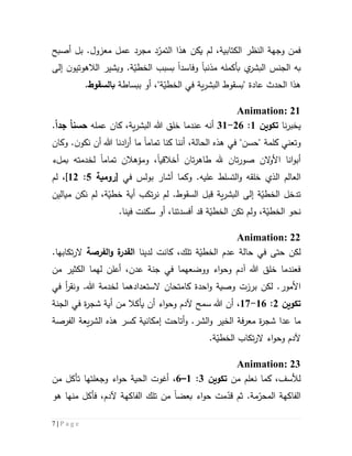 7 | P a g e
‫ف‬‫عمل‬ ‫مجرد‬ ‫د‬ّ‫التمر‬ ‫هذا‬ ‫يكن‬ ‫لم‬ ،‫الكتابية‬ ‫النظر‬ ‫وجهة‬ ‫من‬‫معزول‬‫أصبح‬ ‫بل‬ .
‫به‬‫ب‬ ‫ي‬‫البشر‬ ‫الجنس‬‫أ‬‫كمل‬‫مذنب‬ ‫ه‬‫ا‬‫وفاسد‬‫ا‬‫إلى‬ ‫ن‬‫الالهوتيو‬ ‫ويشير‬ .‫ة‬ّ‫الخطي‬ ‫بسبب‬
‫الحدث‬ ‫هذا‬‫عادة‬"‫ب‬‫ي‬‫ر‬‫البش‬ ‫سقوط‬‫ة‬‫ببساطة‬ ‫أو‬ ،"‫ة‬ّ‫الخطي‬ ‫في‬‫ب‬‫السقوط‬.
Animation: 21
‫ي‬‫نا‬‫ر‬‫خب‬‫تكوين‬5:56-35‫أن‬‫عندما‬ ‫ه‬‫خلق‬‫البشر‬ ‫هللا‬‫ية‬،‫كان‬‫عمله‬‫حسن‬‫ا‬‫جد‬‫ا‬.
‫و‬‫تعني‬"‫"حسن‬ ‫كلمة‬،‫الحالة‬ ‫هذه‬ ‫في‬‫تمام‬ ‫كنا‬ ‫أننا‬‫ا‬‫ادن‬‫ر‬‫أ‬ ‫ما‬.‫ن‬‫نكو‬ ‫أن‬ ‫هللا‬ ‫ا‬‫وكان‬
‫ت‬‫ر‬‫صو‬ ‫الن‬‫و‬‫األ‬ ‫انا‬‫و‬‫أب‬‫ا‬‫ن‬‫هلل‬‫ت‬‫ر‬‫طاه‬‫ا‬‫أخالقي‬ ‫ن‬‫ا‬‫ومؤهال‬ ،‫تمام‬ ‫ن‬‫ا‬‫لخدمته‬‫ب‬‫ملء‬
.‫عليه‬ ‫التسلط‬‫و‬ ‫خلقه‬ ‫الذي‬ ‫العالم‬‫في‬ ‫بولس‬ ‫أشار‬ ‫وكما‬[‫رومية‬2:55]،‫لم‬
‫ال‬ ‫إلى‬ ‫ة‬ّ‫الخطي‬ ‫تدخل‬‫ية‬‫ر‬‫بش‬.‫السقوط‬ ‫قبل‬‫لم‬‫ن‬‫لم‬ ،‫ة‬ّ‫خطي‬ ‫أية‬ ‫تكب‬‫ر‬‫نكن‬‫مي‬‫ا‬‫ل‬‫ين‬
‫الخط‬ ‫تكن‬ ‫ولم‬ ،‫ة‬ّ‫الخطي‬ ‫نحو‬ّ‫ي‬.‫فينا‬ ‫سكنت‬ ‫أو‬ ،‫أفسدتنا‬ ‫قد‬ ‫ة‬
Animation: 22
‫لدينا‬ ‫كانت‬ ،‫تلك‬ ‫ة‬ّ‫الخطي‬ ‫عدم‬ ‫حالة‬ ‫في‬ ‫حتى‬ ‫لكن‬‫ة‬‫القدر‬‫الفرصة‬‫و‬‫تكاب‬‫ر‬‫ال‬‫ها‬.
‫من‬ ‫الكثير‬ ‫لهما‬ ‫أعلن‬ ،‫عدن‬ ‫جنة‬ ‫في‬ ‫ووضعهما‬ ‫اء‬‫و‬‫وح‬ ‫آدم‬ ‫هللا‬ ‫خلق‬ ‫فعندما‬
‫لكن‬ .‫األمور‬‫برزت‬.‫هللا‬ ‫لخدمة‬ ‫الستعدادهما‬ ‫كامتحان‬ ‫احدة‬‫و‬ ‫وصية‬‫و‬‫في‬ ‫أ‬‫ر‬‫نق‬
‫تكوين‬5:56-57،‫من‬ ‫يأكال‬ ‫أن‬ ‫اء‬‫و‬‫وح‬ ‫آلدم‬ ‫سمح‬ ‫هللا‬ ‫أن‬‫أي‬‫ة‬‫شجر‬‫في‬ ‫ة‬‫الجنة‬
‫و‬ .‫الشر‬‫و‬ ‫الخير‬ ‫فة‬‫ر‬‫مع‬ ‫ة‬‫ر‬‫شج‬ ‫عدا‬ ‫ما‬‫أتاح‬‫إمكانية‬ ‫ت‬‫هذ‬ ‫كسر‬‫ه‬‫ال‬‫يعة‬‫ر‬‫ش‬‫ال‬‫فرصة‬
‫آل‬‫اء‬‫و‬‫وح‬ ‫دم‬‫ال‬.‫ة‬ّ‫الخطي‬ ‫تكاب‬‫ر‬
Animation: 23
‫من‬ ‫نعلم‬ ‫كما‬ ،‫لألسف‬‫تكوين‬3:5–6،‫من‬ ‫تأكل‬ ‫وجعلتها‬ ‫اء‬‫و‬‫ح‬ ‫الحية‬ ‫أغوت‬
.‫مة‬ّ‫المحر‬ ‫الفاكهة‬‫بعض‬ ‫اء‬‫و‬‫ح‬ ‫مت‬ّ‫قد‬ ‫ثم‬‫ا‬‫هو‬ ‫منها‬ ‫فأكل‬ ،‫آلدم‬ ‫الفاكهة‬ ‫تلك‬ ‫من‬
 