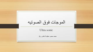 ‫الصوتيه‬ ‫فوق‬ ‫الموجات‬
Ultra sonic
By :‫الدغلس‬ ‫عطيه‬ ‫محمود‬ ‫محمد‬
 