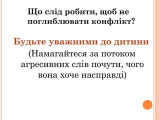 Що слід робити, щоб не
поглиблювати конфлікт?
Будьте уважними до дитини
(Намагайтеся за потоком
агресивних слів почути, чого
вона хоче насправді)
 