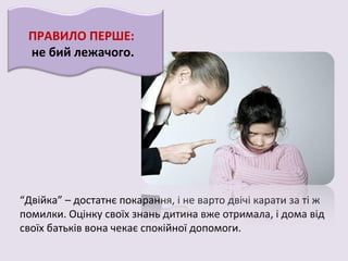 “Двійка” – достатнє покарання, і не варто двічі карати за ті ж
помилки. Оцінку своїх знань дитина вже отримала, і дома від
своїх батьків вона чекає спокійної допомоги.
ПРАВИЛО ПЕРШЕ:
не бий лежачого.
 