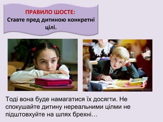 ПРАВИЛО ШОСТЕ:
Ставте пред дитиною конкретні
цілі.
Тоді вона буде намагатися їх досягти. Не
спокушайте дитину нереальними цілми не
підштовхуйте на шлях брехні…
 
