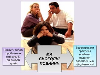 Виявити типові
проблеми в
навчальній
діяльності
дітей
Виявити типові
проблеми в
навчальній
діяльності
дітей
Відпрацювати
практичні
прийоми
надання
допомоги їм в
цій діяльності
Відпрацювати
практичні
прийоми
надання
допомоги їм в
цій діяльності
МИ
СЬОГОДНІ
ПОВИННІ:
МИ
СЬОГОДНІ
ПОВИННІ:
 