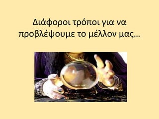 Διάφοροι τρόποι για να
προβλέψουμε το μέλλον μας…
 